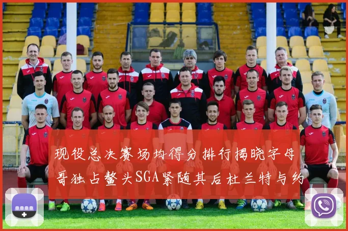 现役总决赛场均得分排行揭晓字母哥独占鳌头SGA紧随其后杜兰特与约基奇争夺第三