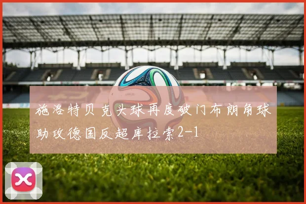 施洛特贝克头球再度破门布朗角球助攻德国反超库拉索2-1