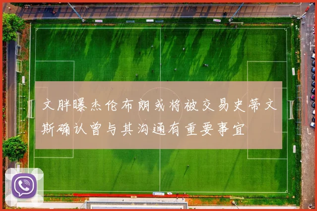 文胖曝杰伦布朗或将被交易史蒂文斯确认曾与其沟通有重要事宜