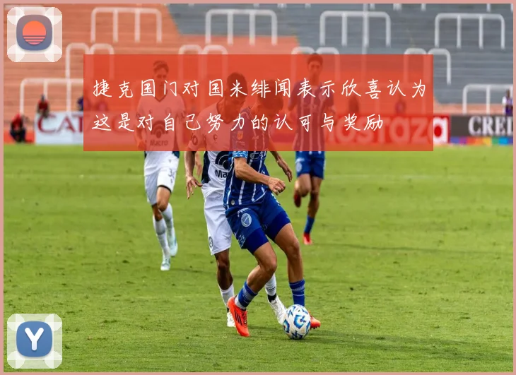 捷克国门对国米绯闻表示欣喜认为这是对自己努力的认可与奖励