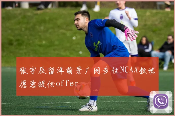 张宇辰留洋前景广阔多位NCAA教练愿意提供offer