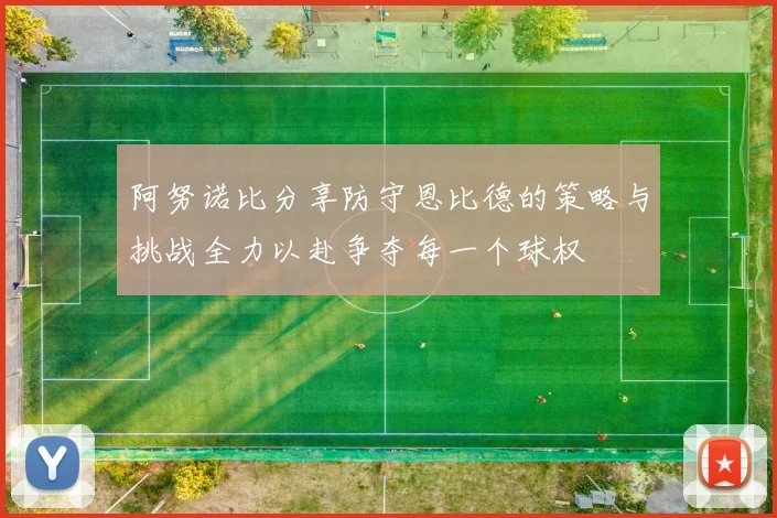 阿努诺比分享防守恩比德的策略与挑战全力以赴争夺每一个球权