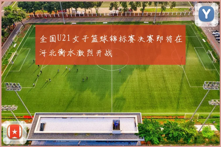 全国U21女子篮球锦标赛决赛即将在河北衡水激烈开战