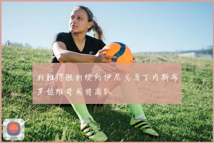 利雅得胜利续约伊尼戈马丁内斯布罗佐维奇或将离队
