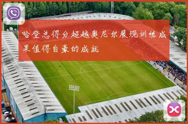 哈登总得分超越奥尼尔展现训练成果值得自豪的成就