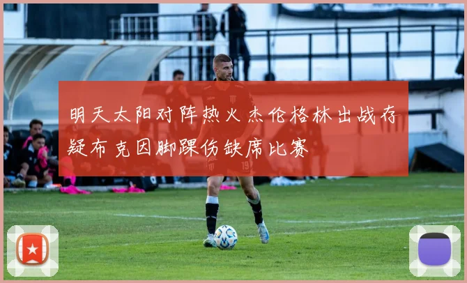 明天太阳对阵热火杰伦格林出战存疑布克因脚踝伤缺席比赛