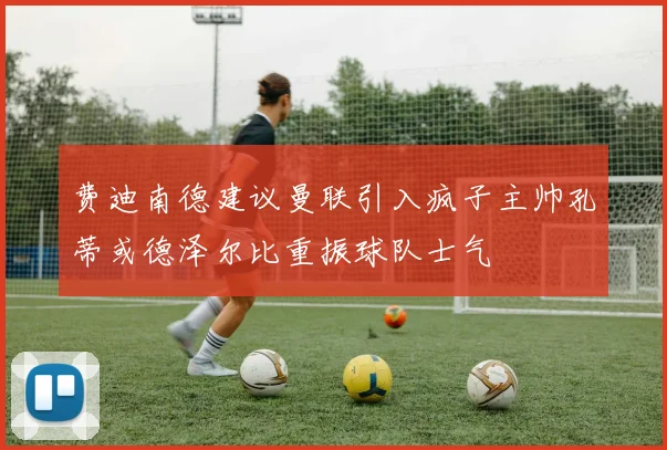 费迪南德建议曼联引入疯子主帅孔蒂或德泽尔比重振球队士气