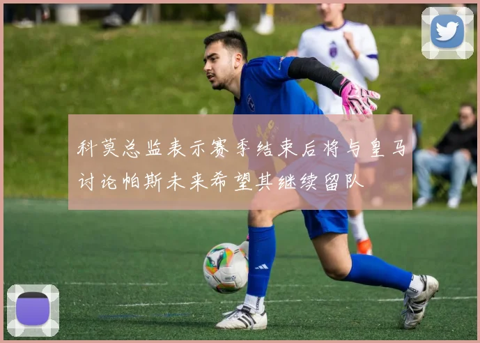 科莫总监表示赛季结束后将与皇马讨论帕斯未来希望其继续留队