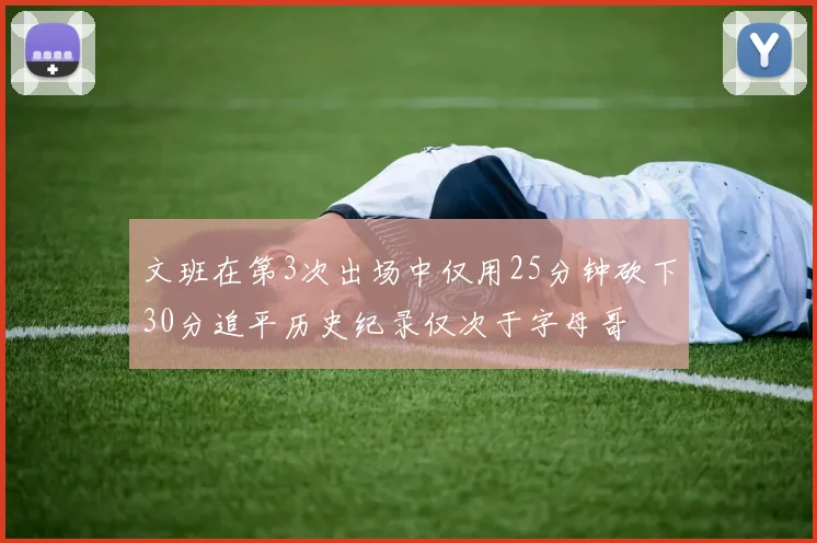 文班在第3次出场中仅用25分钟砍下30分追平历史纪录仅次于字母哥