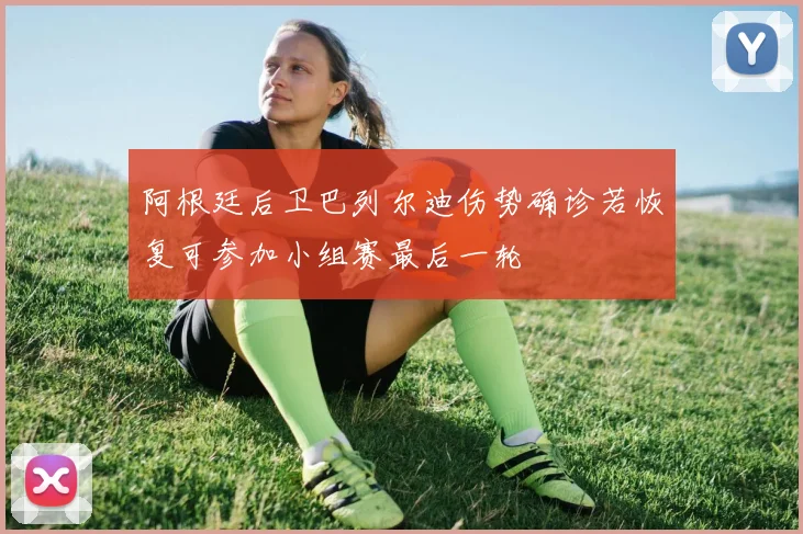 阿根廷后卫巴列尔迪伤势确诊若恢复可参加小组赛最后一轮