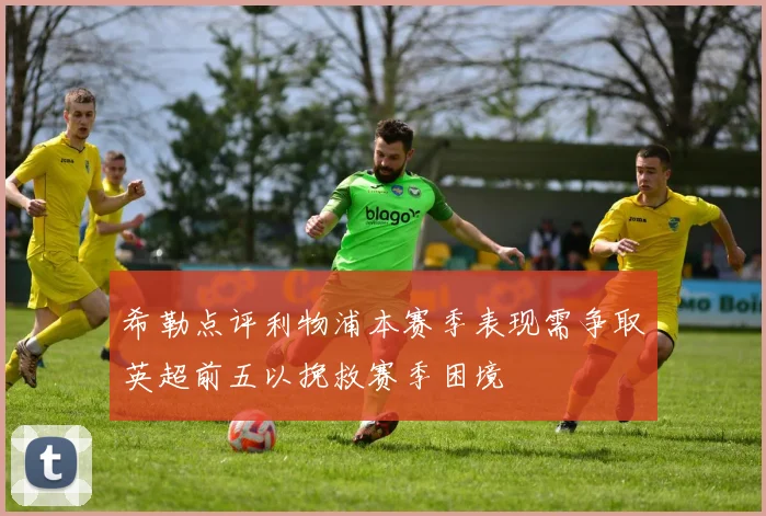 希勒点评利物浦本赛季表现需争取英超前五以挽救赛季困境