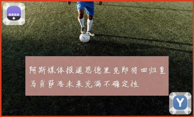 阿斯媒体报道恩德里克即将回归皇马贡萨洛未来充满不确定性