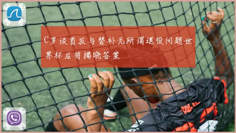 C罗谈首发与替补无所谓退役问题世界杯后将揭晓答案
