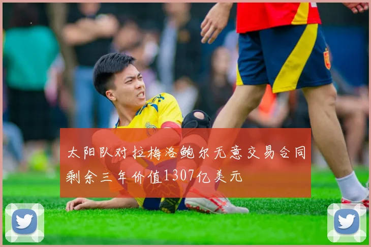 太阳队对拉梅洛鲍尔无意交易合同剩余三年价值1307亿美元