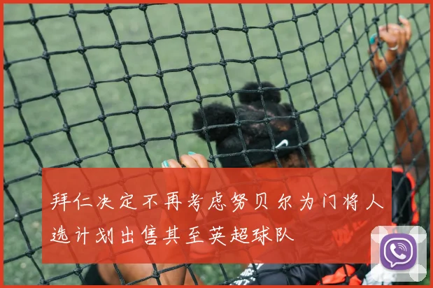 拜仁决定不再考虑努贝尔为门将人选计划出售其至英超球队
