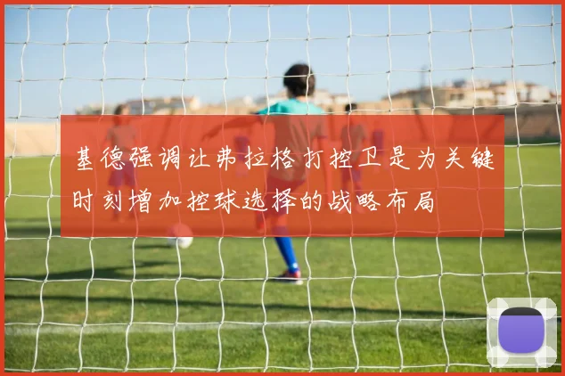 基德强调让弗拉格打控卫是为关键时刻增加控球选择的战略布局