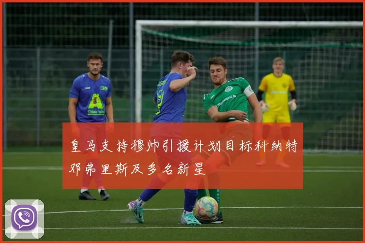 皇马支持穆帅引援计划目标科纳特邓弗里斯及多名新星