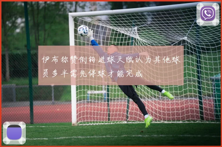 伊布称赞倒钩进球天赋认为其他球员多半需先停球才能完成