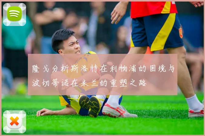 隆戈分析斯洛特在利物浦的困境与波切蒂诺在米兰的重塑之路