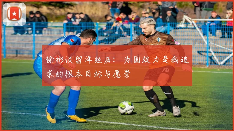 徐彬谈留洋经历：为国效力是我追求的根本目标与愿景