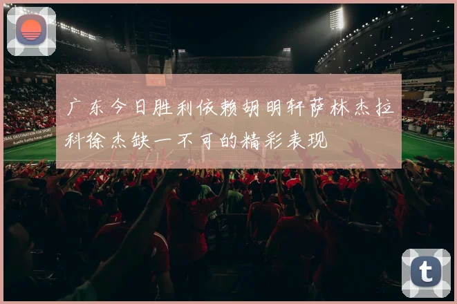 广东今日胜利依赖胡明轩萨林杰拉科徐杰缺一不可的精彩表现