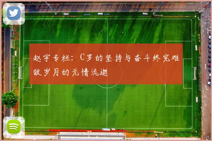 赵宇专栏：C罗的坚持与奋斗终究难敌岁月的无情流逝