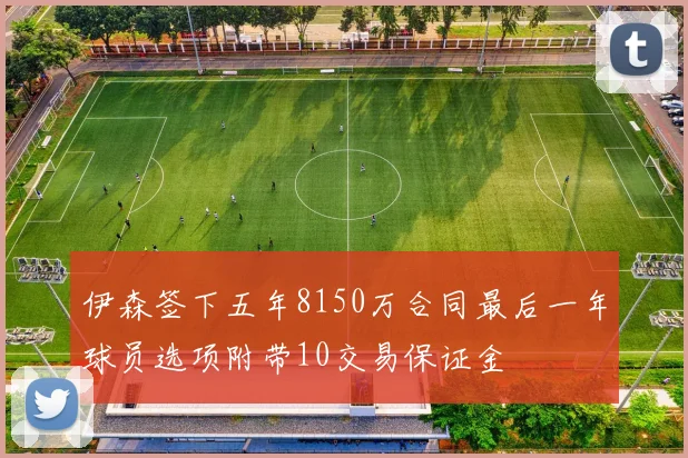 伊森签下五年8150万合同最后一年球员选项附带10交易保证金