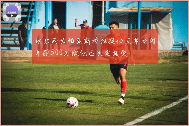 切尔西为帕莱斯特拉提供五年合同年薪500万欧他已决定接受