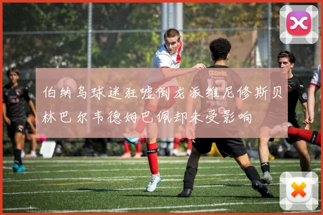 伯纳乌球迷狂嘘倒龙派维尼修斯贝林巴尔韦德姆巴佩却未受影响
