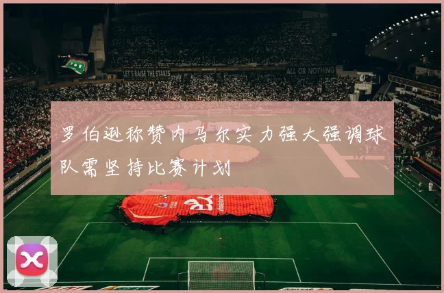 罗伯逊称赞内马尔实力强大强调球队需坚持比赛计划