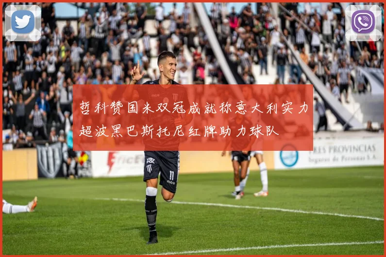 哲科赞国米双冠成就称意大利实力超波黑巴斯托尼红牌助力球队