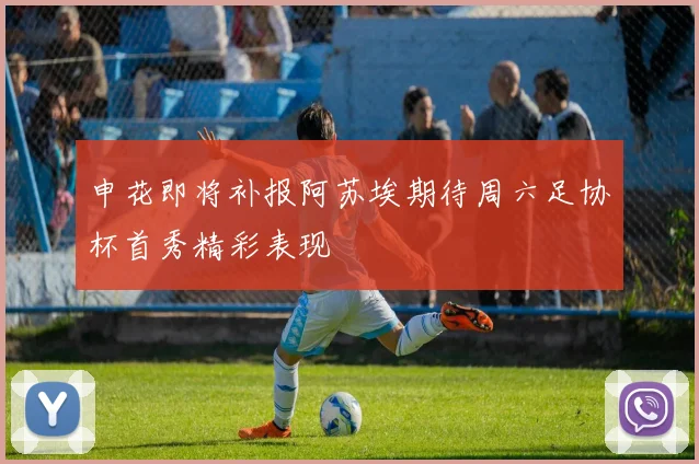 申花即将补报阿苏埃期待周六足协杯首秀精彩表现