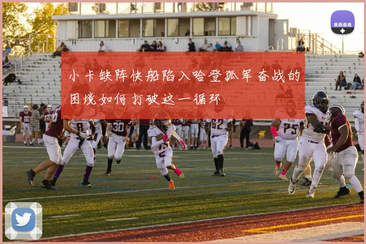 小卡缺阵快船陷入哈登孤军奋战的困境如何打破这一循环