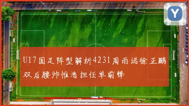 U17国足阵型解析4231周雨诺徐正鹏双后腰帅惟浩担任单前锋